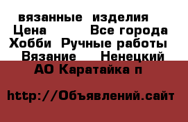 вязанные  изделия  › Цена ­ 100 - Все города Хобби. Ручные работы » Вязание   . Ненецкий АО,Каратайка п.